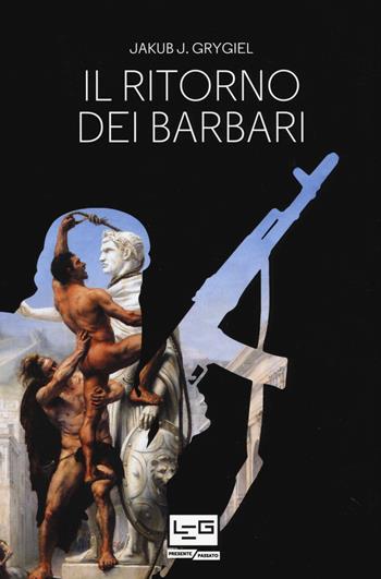 Il ritorno dei barbari. Confronto con attori non statali dall'antica Roma a oggi - Jakub J. Grygiel - Libro LEG Edizioni 2019, Presente/Passato | Libraccio.it