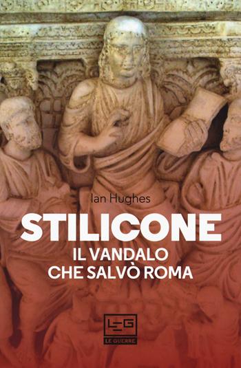 Stilicone. Il vandalo che salvò Roma - Ian Hughes - Libro LEG Edizioni 2018, Le guerre | Libraccio.it