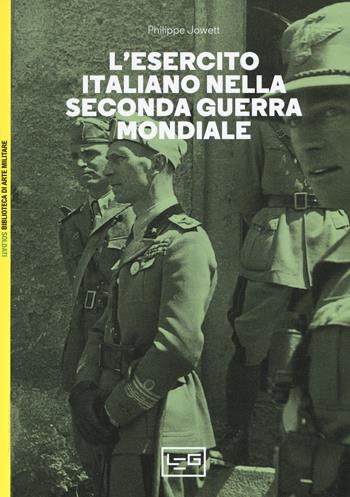 L'esercito italiano nella seconda guerra mondiale - Philip Jowett - Libro LEG Edizioni 2019, Biblioteca di arte militare. Soldati | Libraccio.it