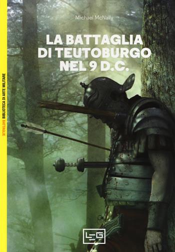 La battaglia di Teutoburgo nel 9 d.C. La fine di Varo e delle sue legioni - Michael McNally - Libro LEG Edizioni 2019, Biblioteca di arte militare. Battaglie | Libraccio.it