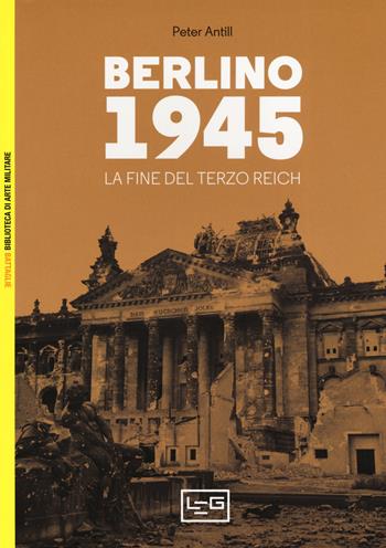 Berlino 1945. La fine del Terzo Reich - Peter Antill - Libro LEG Edizioni 2019, Biblioteca di arte militare | Libraccio.it