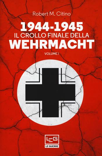1944-1945: il crollo finale della Wehramcht. Vol. 1 - Robert M. Citino - Libro LEG Edizioni 2019, Le guerre | Libraccio.it