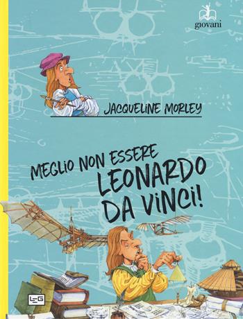 Meglio non essere Leonardo da Vinci! - Jacqueline Morley - Libro LEG Edizioni 2019, Giovani | Libraccio.it