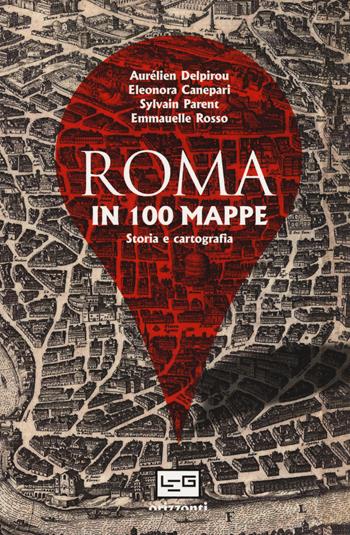 Roma in 100 mappe. Dal IX secolo a.C. ai giorni nostri. Storia e cartografia - Aurélien Delpirou, Eleonora Canepari, Sylvain Parent - Libro LEG Edizioni 2019, Orizzonti | Libraccio.it