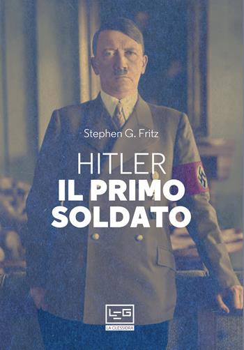 Hitler, il primo soldato - Stephen G. Fritz - Libro LEG Edizioni 2019, La clessidra di Clio | Libraccio.it