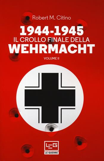 1944-1945: il crollo finale della Wehramcht. Vol. 2 - Robert M. Citino - Libro LEG Edizioni 2019, Le guerre | Libraccio.it