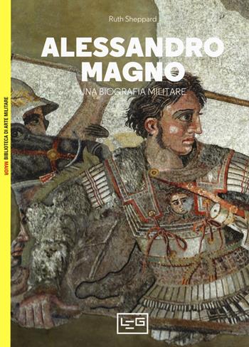 Alessandro Magno. Una biografia militare - Ruth Sheppard - Libro LEG Edizioni 2019, Biblioteca di arte militare. Maior | Libraccio.it