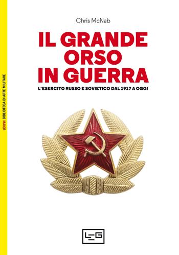 Il grande orso in guerra. L'esercito russo e sovietico dal 1917 a oggi - Chris McNab - Libro LEG Edizioni 2022, Biblioteca di arte militare | Libraccio.it