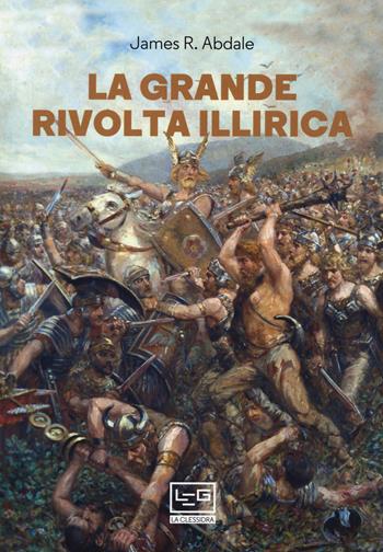 La grande rivolta dell'Illiria. La guerra dimenticata di Roma nei Balcani 6-9 d.C. - Jason R. Abdale - Libro LEG Edizioni 2020, La clessidra di Clio | Libraccio.it