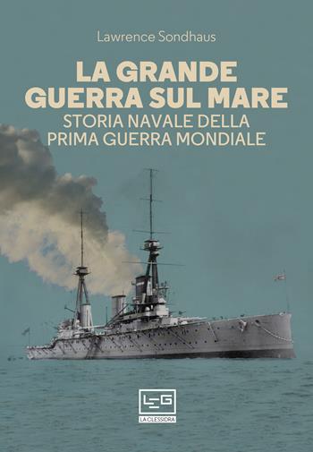 La Grande guerra sul mare. Storia navale della Prima guerra mondiale - Lawrence Sondhaus - Libro LEG Edizioni 2021, La clessidra di Clio | Libraccio.it