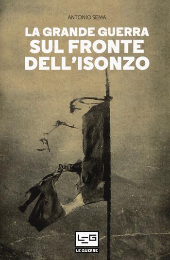 La Grande Guerra sul fronte dell'Isonzo - Antonio Sema - Libro LEG Edizioni 2020, Le guerre | Libraccio.it