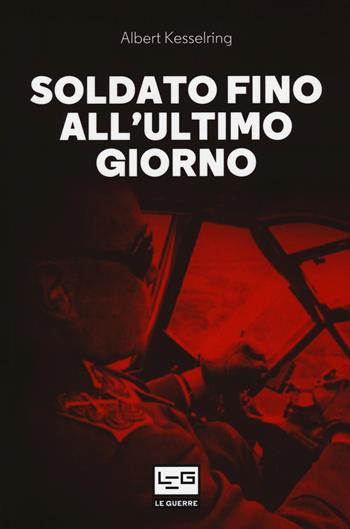 Soldato fino all'ultimo giorno - Albert Kesselring - Libro LEG Edizioni 2020, Le guerre | Libraccio.it