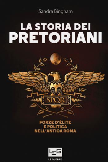 La storia dei pretoriani. Forze d'élite nell'antica Roma - Sandra Bingham - Libro LEG Edizioni 2020, Le guerre | Libraccio.it