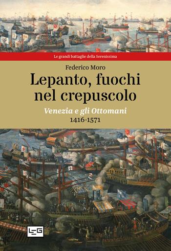 Lepanto, fuochi nel crepuscolo. Venezia e gli Ottomani, 1416-1571 - Federico Moro - Libro LEG Edizioni 2021, Le grandi battaglie della Serenissima | Libraccio.it