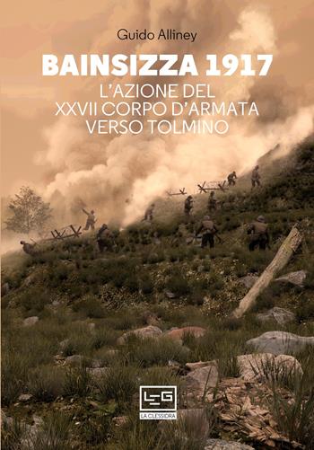 Bainsizza 1917. L’azione del XXVII corpo d’armata verso Tolmino - Guido Alliney - Libro LEG Edizioni 2021, La clessidra di Clio | Libraccio.it