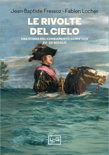 Le rivolte del cielo. Una storia del cambiamento climatico, XV–XX secolo - Jean-Baptiste Fressoz, Fabien Locher - Libro LEG Edizioni 2022, La clessidra di Clio | Libraccio.it