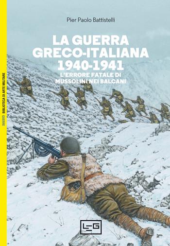 La guerra greco-italiana 1940-1941. L'errore fatale di Mussolini nei Balcani - Pier Paolo Battistelli - Libro LEG Edizioni 2022, Biblioteca di arte militare | Libraccio.it