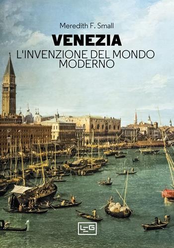 Venezia. L'invenzione del mondo moderno - Meredith F. Small - Libro LEG Edizioni 2023, La clessidra di Clio | Libraccio.it
