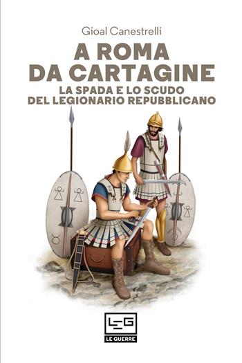 A Roma da Cartagine. La spada e lo scudo del legionario repubblicano - Gioal Canestrelli - Libro LEG Edizioni 2021, Le guerre | Libraccio.it
