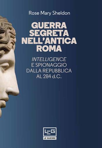 Guerra segreta nell'antica Roma. Intelligence e spionaggio dalla Repubblica al 284 d.C.. Nuova ediz. - Rose Mary Sheldon - Libro LEG Edizioni 2021, Le guerre | Libraccio.it