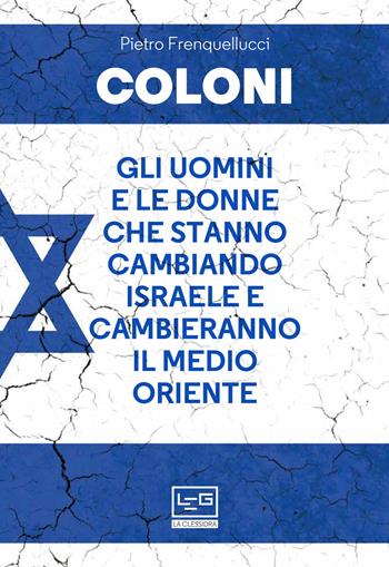 Coloni. Gli uomini e le donne che stanno cambiando Israele e cambieranno il Medio Oriente - Pietro Frenquellucci - Libro LEG Edizioni 2021, La clessidra di Clio | Libraccio.it