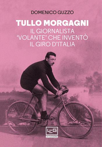 Tullo Morgagni. Il giornalista «volante» che inventò il Giro d’Italia - Domenico Guzzo - Libro LEG Edizioni 2021, La clessidra di Clio | Libraccio.it