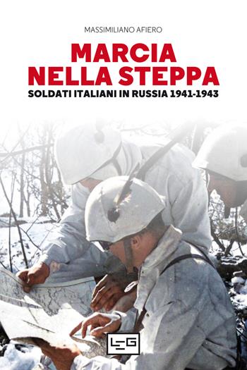 Marcia nella steppa. Soldati italiani in Russia 1941-1943 - Massimiliano Afiero - Libro LEG Edizioni 2022, Le guerre | Libraccio.it