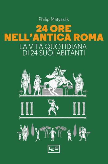 24 ore nell'antica Roma. La vita quotidiana di 24 suoi abitanti - Philip Matyszak - Libro LEG Edizioni 2024, La clessidra di Clio | Libraccio.it