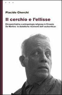 Il cerchio e l'ellisse. Etnopsichiatria e antropologia religiosa in Ernesto De Martino: le dialettiche risolventi dell'«autocritica» - Placido Cherchi - Libro Aìsara 2010, Saggi | Libraccio.it