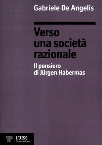 Verso una società razionale. Il pensiero di Jürgen Habermas - Gabriele De Angelis - Libro Luiss University Press 2012 | Libraccio.it