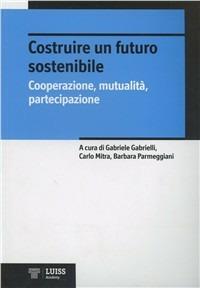 Costruire un futuro sostenibile. Cooperazione, mutualità, partecipazione  - Libro Luiss University Press 2011 | Libraccio.it