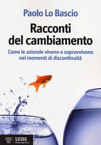 Racconti del cambiamento. Come le aziende vivono e sopravvivono nei momenti di discontinuità - Paolo Lo Bascio - Libro Luiss University Press 2013 | Libraccio.it