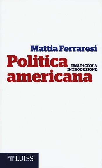Politica americana. Una piccola introduzione - Mattia Ferraresi - Libro Luiss University Press 2016 | Libraccio.it