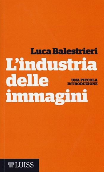 L' industria delle immagini. Una piccola introduzione - Luca Balestrieri - Libro Luiss University Press 2016, Piccole introduzioni | Libraccio.it