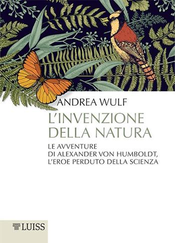 L' invenzione della natura. Le avventure di Alexander Von Humboldt, l'eroe perduto della scienza - Andrea Wulf - Libro Luiss University Press 2017, Pensiero libero | Libraccio.it
