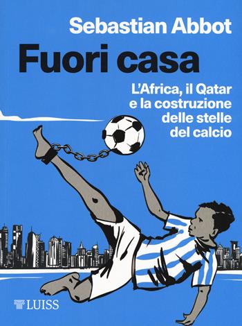 Fuori casa. L'Africa, il Qatar e la costruzione delle stelle del calcio - Sebastian Abbot - Libro Luiss University Press 2019, Stories | Libraccio.it