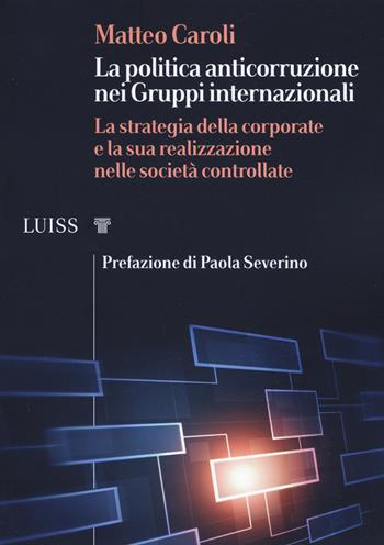 La politica anticorruzione dei gruppi internazionali. La strategia della corporate e la sua realizzazione nelle società controllate - Matteo Caroli - Libro Luiss University Press 2019, I capitelli | Libraccio.it