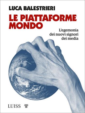 Le piattaforme mondo. L'egemonia dei nuovi signori dei media - Luca Balestrieri - Libro Luiss University Press 2021, Attualità | Libraccio.it