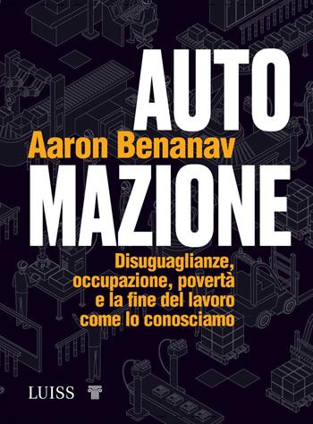 Automazione. Disuguaglianze, occupazione, povertà e la fine del lavoro come lo conosciamo - Aaron Benanav - Libro Luiss University Press 2022, Forward | Libraccio.it