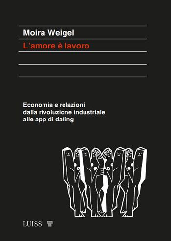 L'amore è lavoro. Economia e relazioni dalla rivoluzione industriale alle app di dating - Moira Weigel - Libro Luiss University Press 2023, Koinè | Libraccio.it
