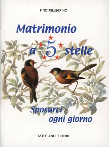 Matrimonio a 5 stelle. Sposarci ogni giorno - Pino Pellegrino - Libro Astegiano Editore 2009 | Libraccio.it