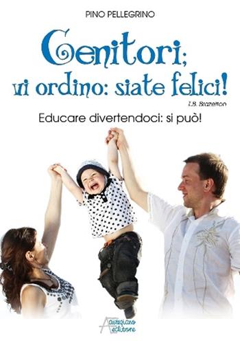 Genitori vi ordino: siate felici! Educare divertendoci: si può! - Pino Pellegrino - Libro Astegiano (Marene) 2012 | Libraccio.it