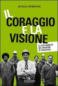 Il coraggio e la visione. Il lato segreto dei creatori di successo - Jessica Livingston - Libro Mondadori Informatica 2007, Argomenti generali | Libraccio.it