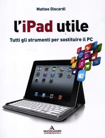 L' iPad utile. Tutti gli strumenti per sostituire il PC - Matteo Discardi - Libro Mondadori Informatica 2012, Guida all'uso | Libraccio.it
