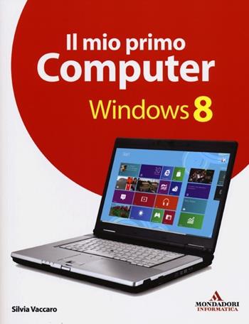 Il mio primo computer Windows 8 - Silvia Vaccaro - Libro Mondadori Informatica 2012, Argomenti generali | Libraccio.it