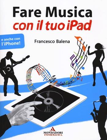Fare musica con il tuo iPad - Francesco Balena - Libro Mondadori Informatica 2012, Argomenti generali | Libraccio.it