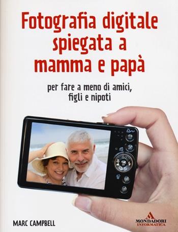 Fotografia digitale spiegata a mamma e papà per fare a meno di amici, figli e nipoti - Marc Campbell - Libro Mondadori Informatica 2013, Argomenti generali | Libraccio.it