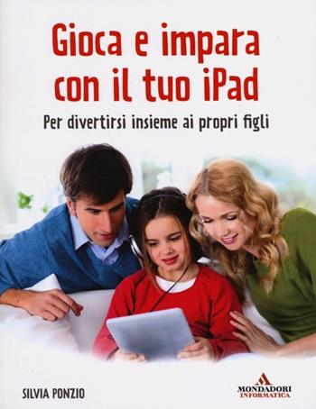 Gioca e impara con il tuo iPad. Per divertirsi insieme ai propri figli - Silvia Ponzio - Libro Mondadori Informatica 2013, Argomenti generali | Libraccio.it