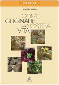 Come cucinare la nostra vita - Andrea Biggio - Libro Chimienti Editore 2010, Mosaico | Libraccio.it