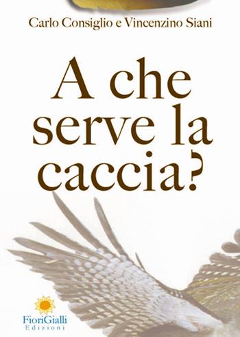 A che serve la caccia? L'impatto ecologico della caccia - Carlo Consiglio, Vincenzino Siani - Libro FioriGialli 2006 | Libraccio.it